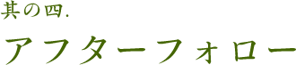 其の四.アフターフォロー