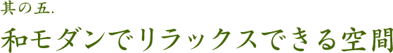 其の五.和モダンでリラックスできる空間