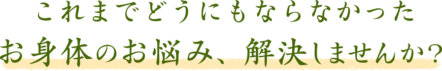 これまでどうにもならなかったお身体のお悩み、解決しませんか？